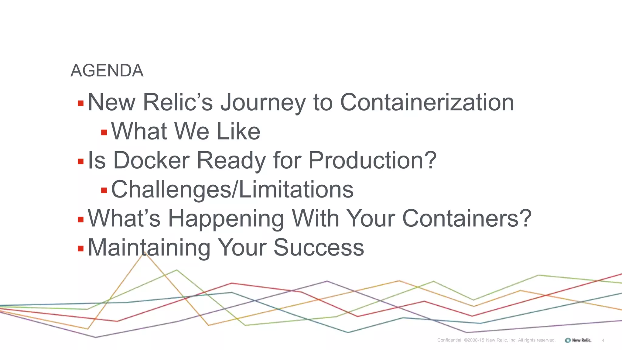 4Confidential ©2008-15 New Relic, Inc. All rights reserved.
New Relic’s Journey to Containerization
What We Like
Is Docker Ready for Production?
Challenges/Limitations
What’s Happening With Your Containers?
Maintaining Your Success
AGENDA
 
