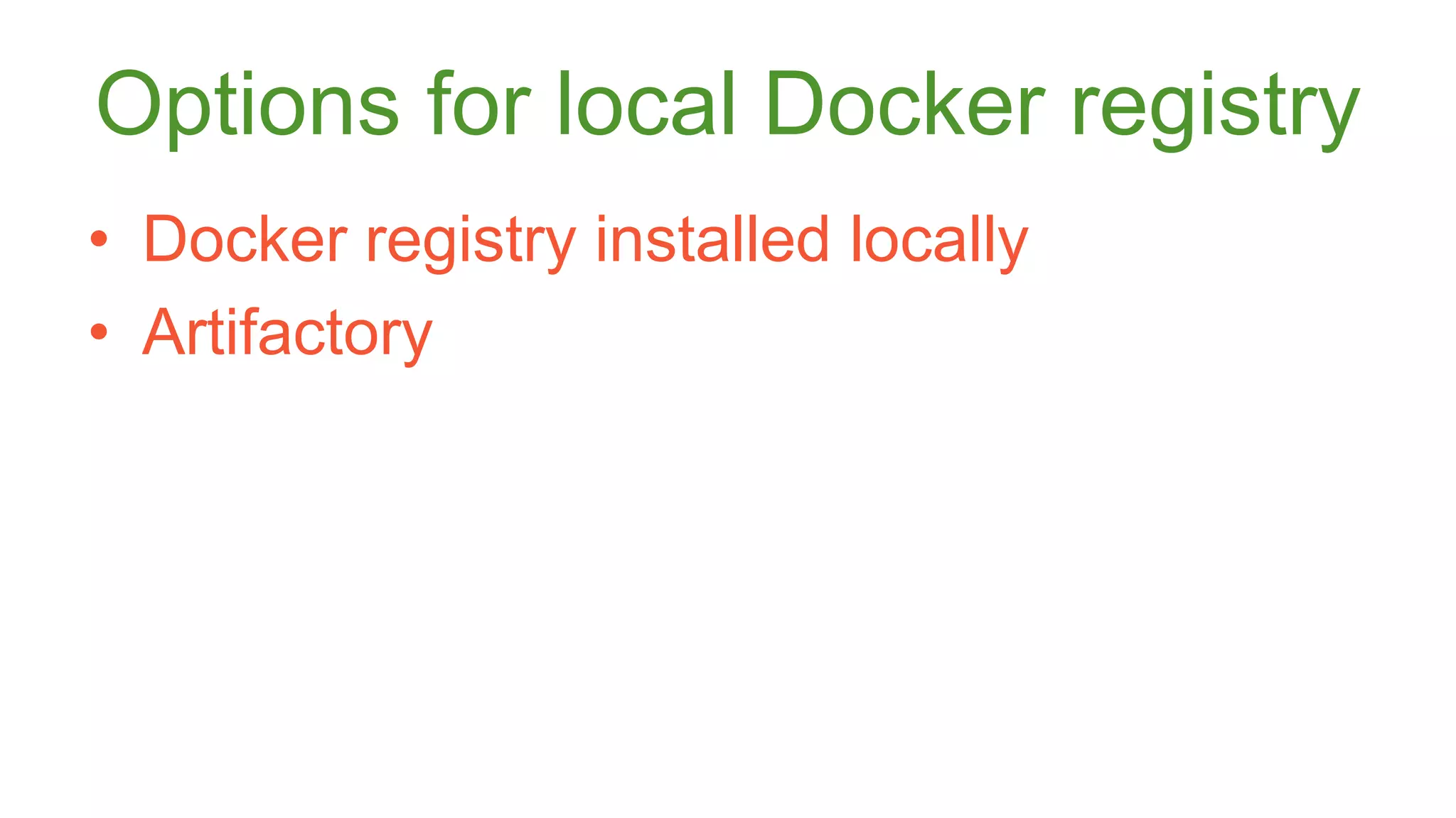 Options for local Docker registry 
• Docker registry installed locally 
• Artifactory 
 