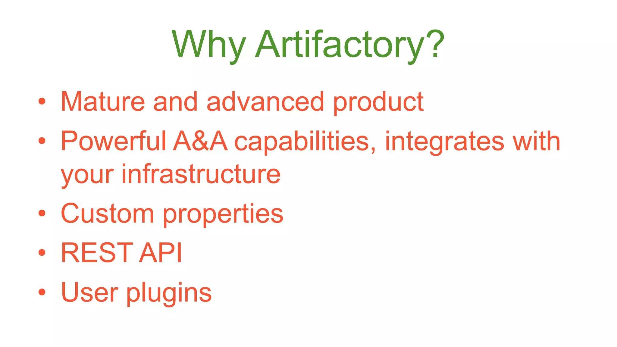 Why Artifactory? 
• Mature and advanced product 
• Powerful A&A capabilities, integrates with 
your infrastructure 
• Custom properties 
• REST API 
• User plugins 
 