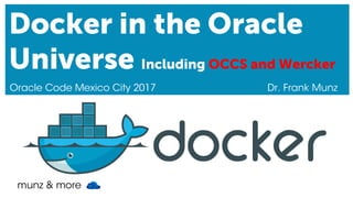 munz & more
Docker in the Oracle
Universe Including OCCS and Wercker
Oracle Code Mexico City 2017 Dr. Frank Munz
 