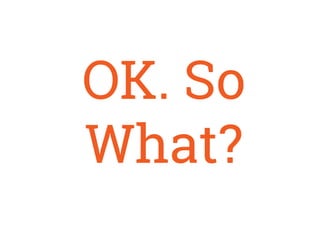OK. So
What?
 