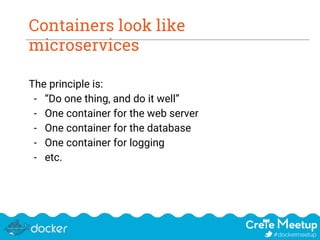Containers look like
microservices
The principle is:
- “Do one thing, and do it well”
- One container for the web server
- One container for the database
- One container for logging
- etc.
 