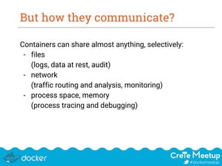 But how they communicate?
Containers can share almost anything, selectively:
- files
(logs, data at rest, audit)
- network
(traffic routing and analysis, monitoring)
- process space, memory
(process tracing and debugging)
 
