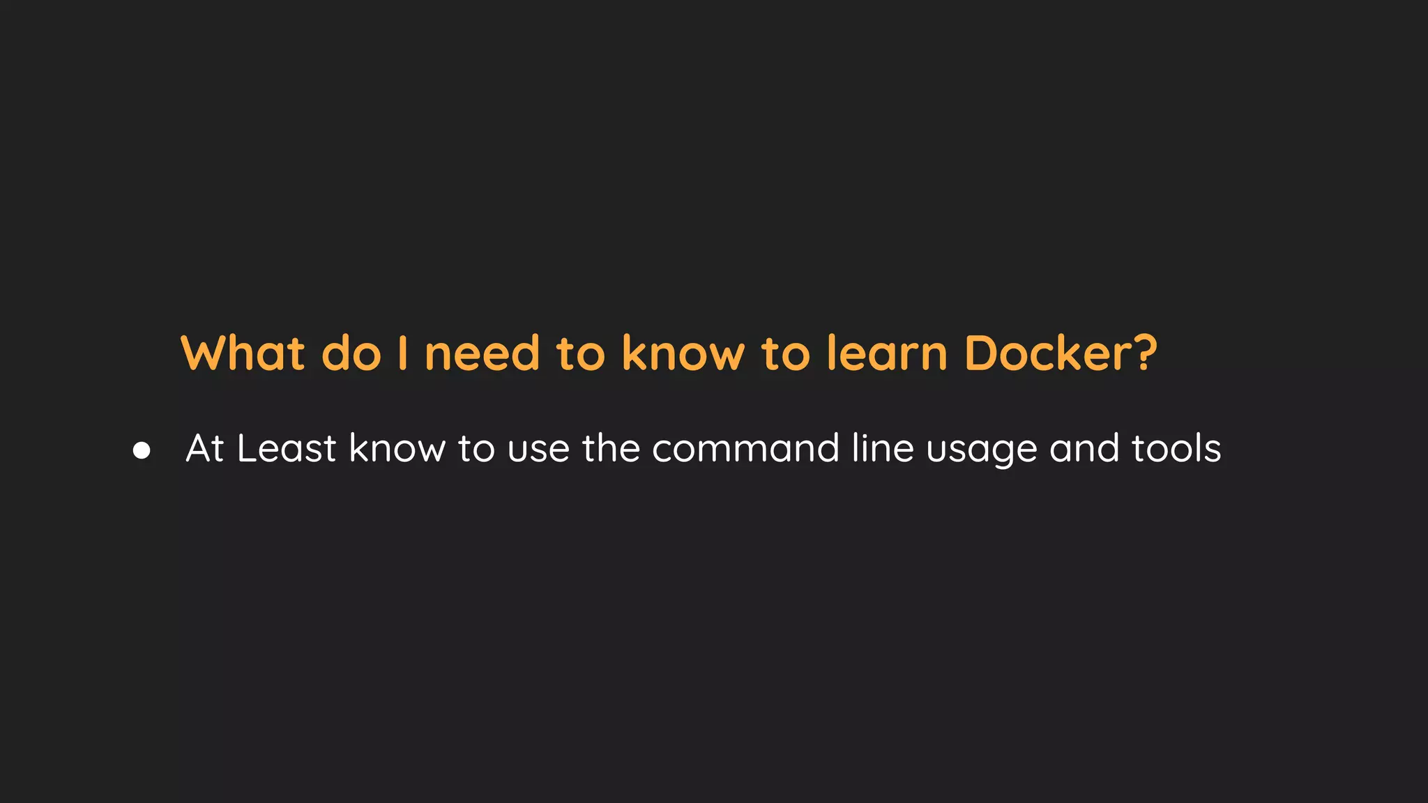 What do I need to know to learn Docker?
● At Least know to use the command line usage and tools
 
