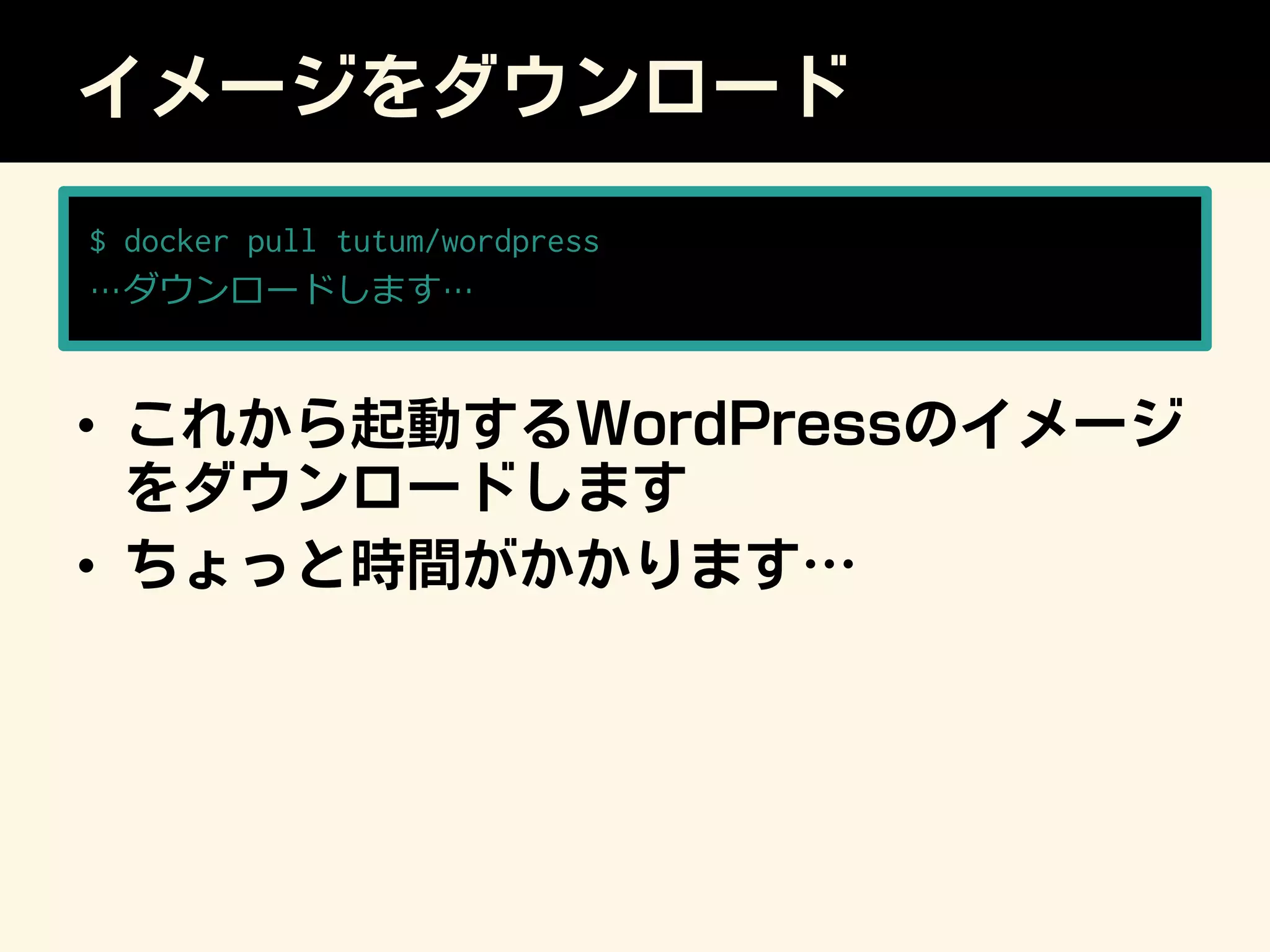 イメージをダウンロード
•  これから起動するWordPressのイメージ
をダウンロードします
•  ちょっと時間がかかります…
$ docker pull tutum/wordpress
…ダウンロードします…
 