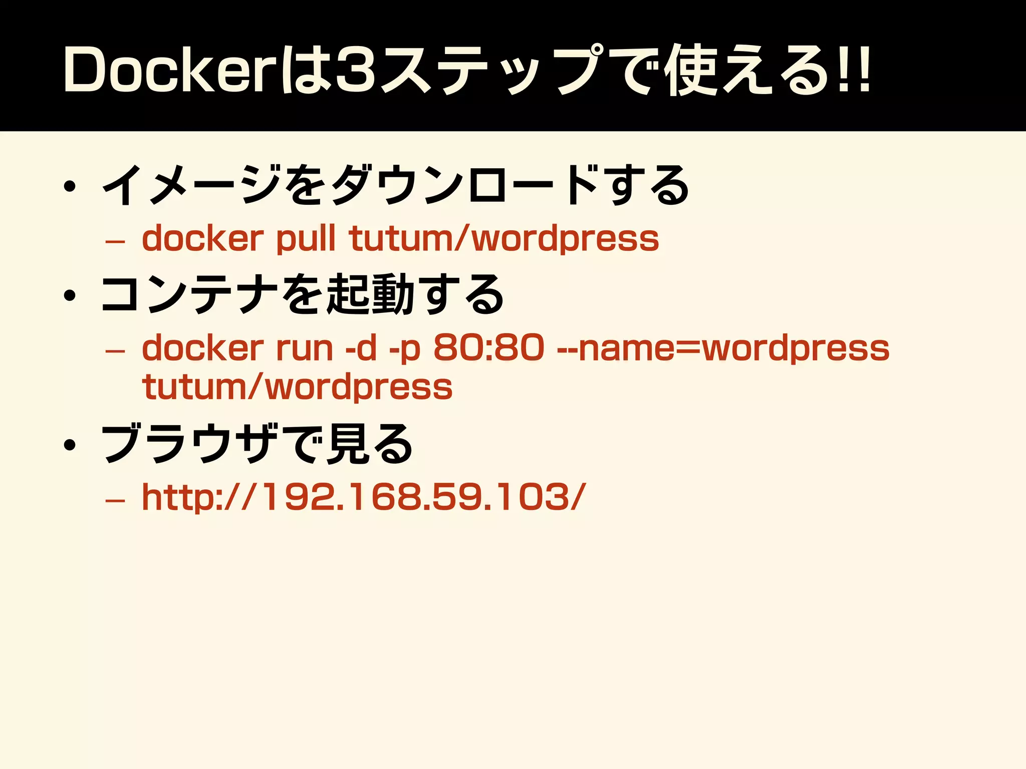 Dockerは3ステップで使える!!
•  イメージをダウンロードする
–  docker pull tutum/wordpress
•  コンテナを起動する
–  docker run -d -p 80:80 --name=wordpress
tutum/wordpress
•  ブラウザで見る
–  http://192.168.59.103/
 