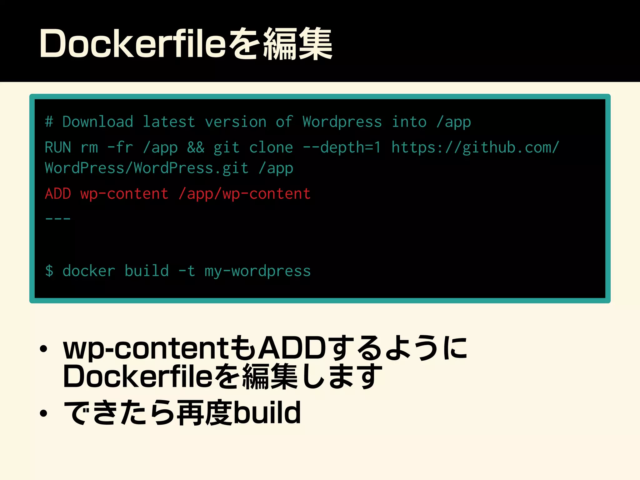 Dockerﬁleを編集
•  wp-contentもADDするように
Dockerﬁleを編集します
•  できたら再度build
# Download latest version of Wordpress into /app
RUN rm -fr /app  git clone --depth=1 https://github.com/
WordPress/WordPress.git /app
ADD wp-content /app/wp-content
---
$ docker build -t my-wordpress
 