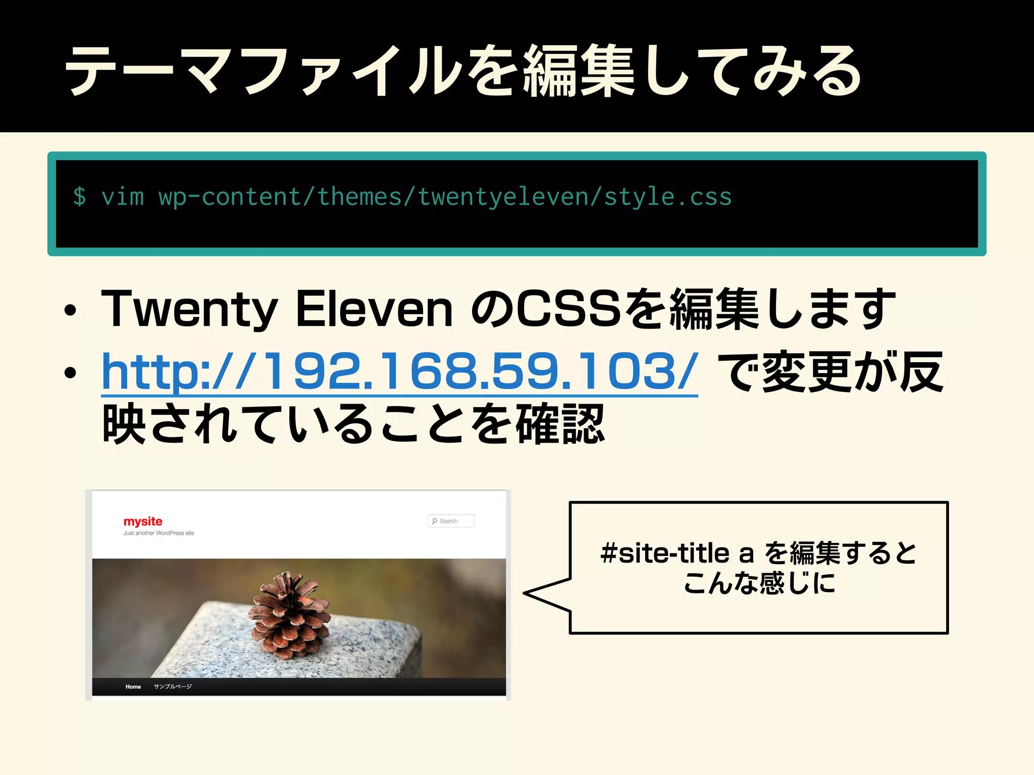 テーマファイルを編集してみる
•  Twenty Eleven のCSSを編集します
•  http://192.168.59.103/ で変更が反
映されていることを確認
$ vim wp-content/themes/twentyeleven/style.css
#site-title a を編集すると
こんな感じに
 
