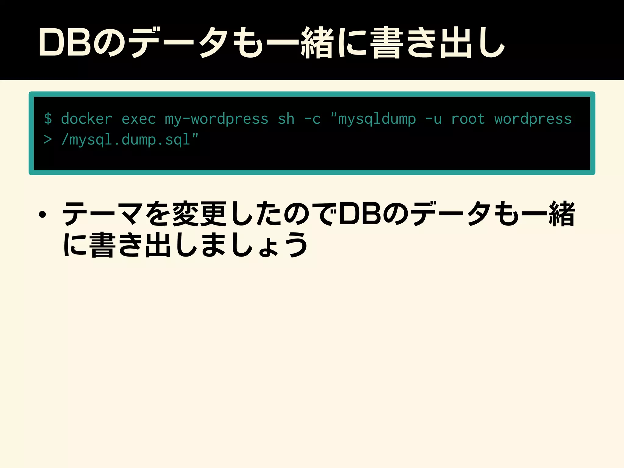 DBのデータも一緒に書き出し
•  テーマを変更したのでDBのデータも一緒
に書き出しましょう
$ docker exec my-wordpress sh -c mysqldump -u root wordpress
 /mysql.dump.sql
 