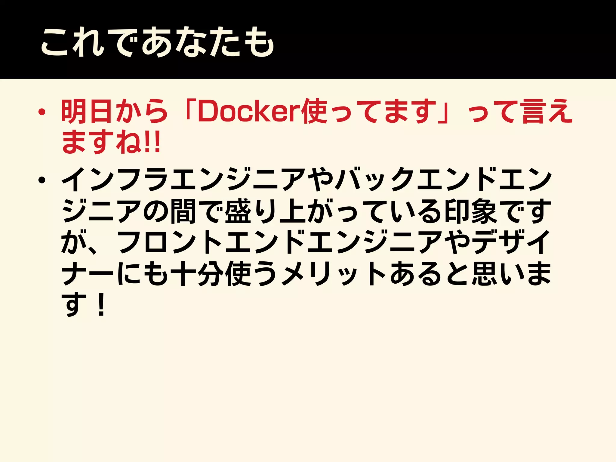 これであなたも
•  明日から「Docker使ってます」って言え
ますね!!
•  インフラエンジニアやバックエンドエン
ジニアの間で盛り上がっている印象です
が、フロントエンドエンジニアやデザイ
ナーにも十分使うメリットあると思いま
す！
 