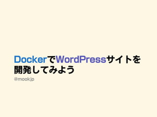 DockerでWordPressサイトを
開発してみよう
@mookjp
 