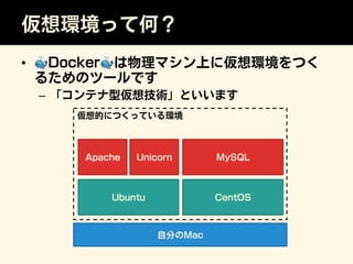 仮想的につくっている環境
仮想環境って何？
•  🐳Docker🐳は物理マシン上に仮想環境をつく
るためのツールです
–  「コンテナ型仮想技術」といいます
自分のMac
Ubuntu
Apache Unicorn
CentOS
MySQL
 