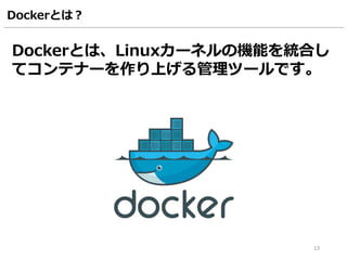 Dockerとは？
Dockerとは、Linuxカーネルの機能を統合し
てコンテナーを作り上げる管理ツールです。
13
 
