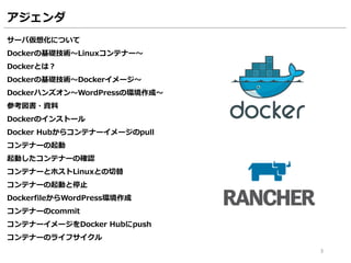 サーバ仮想化について
Dockerの基礎技術～Linuxコンテナー～
Dockerとは？
Dockerの基礎技術～Dockerイメージ～
Dockerハンズオン～WordPressの環境作成～
参考図書・資料
Dockerのインストール
Docker Hubからコンテナーイメージのpull
コンテナーの起動
起動したコンテナーの確認
コンテナーとホストLinuxとの切替
コンテナーの起動と停止
DockerfileからWordPress環境作成
コンテナーのcommit
コンテナーイメージをDocker Hubにpush
コンテナーのライフサイクル
3
アジェンダ
 