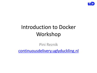 Introduction to Docker
Workshop
Pini Reznik
continuousdelivery.uglyduckling.nl
 