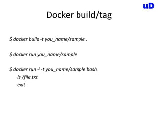 Docker build/tag
$ docker build -t you_name/sample .
$ docker run you_name/sample
$ docker run -i -t you_name/sample bash
ls /file.txt
exit
 