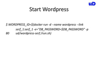 Start Wordpress
$ WORDPRESS_ID=$(docker run -d --name wordpress --link
serf_1:serf_1 -e="DB_PASSWORD=$DB_PASSWORD" -p
80 ud/wordpress-serf /run.sh)
 