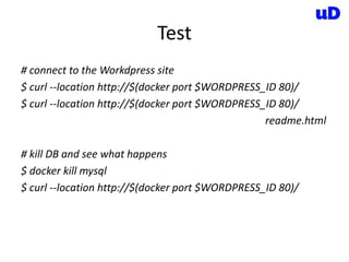 Test
# connect to the Workdpress site
$ curl --location http://$(docker port $WORDPRESS_ID 80)/
$ curl --location http://$(docker port $WORDPRESS_ID 80)/
readme.html
# kill DB and see what happens
$ docker kill mysql
$ curl --location http://$(docker port $WORDPRESS_ID 80)/
 