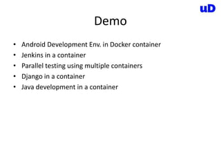 Demo
• Android Development Env. in Docker container
• Jenkins in a container
• Parallel testing using multiple containers
• Django in a container
• Java development in a container
 