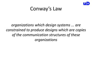 Conway’s Law
organizations which design systems ... are
constrained to produce designs which are copies
of the communication structures of these
organizations
 