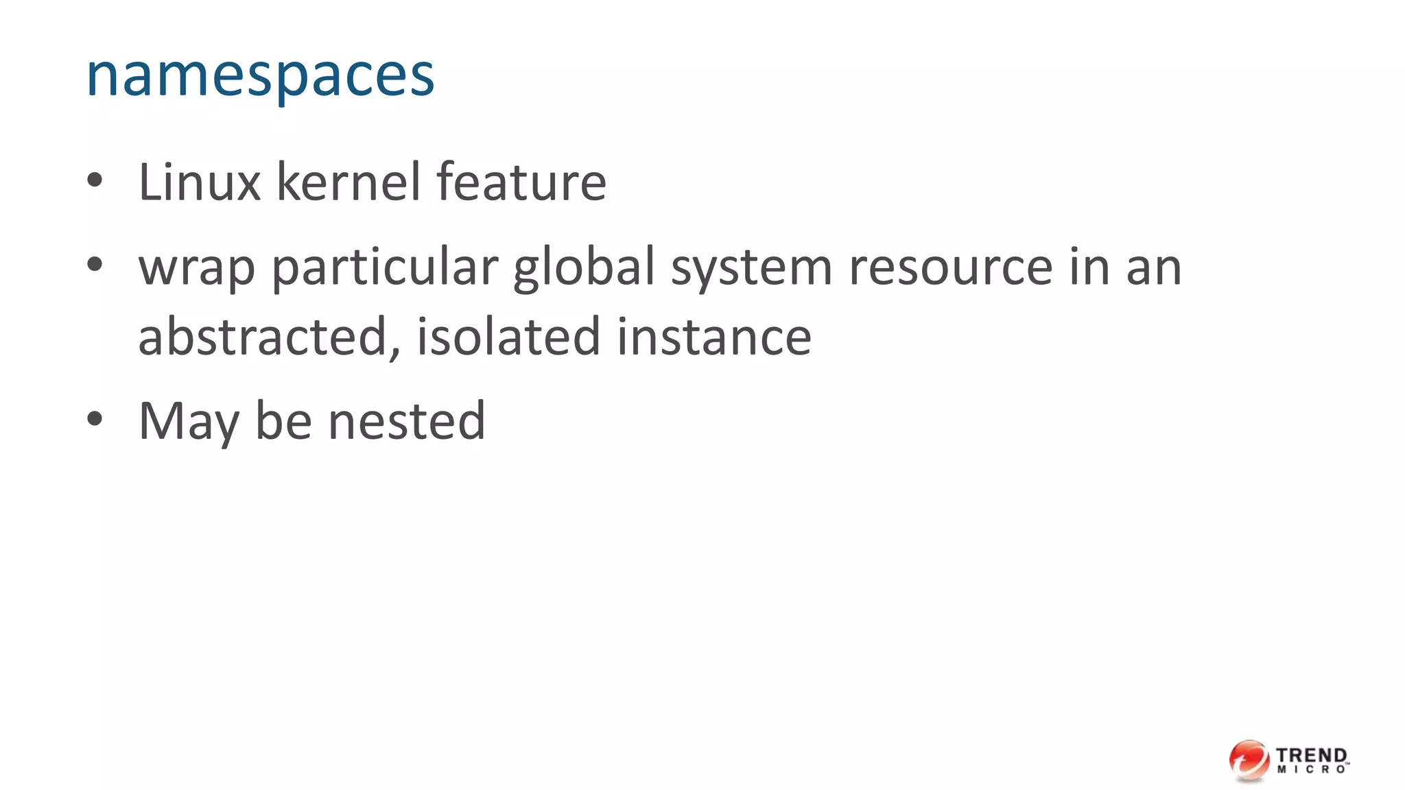 namespaces
• Linux kernel feature
• wrap particular global system resource in an
abstracted, isolated instance
• May be nested
 