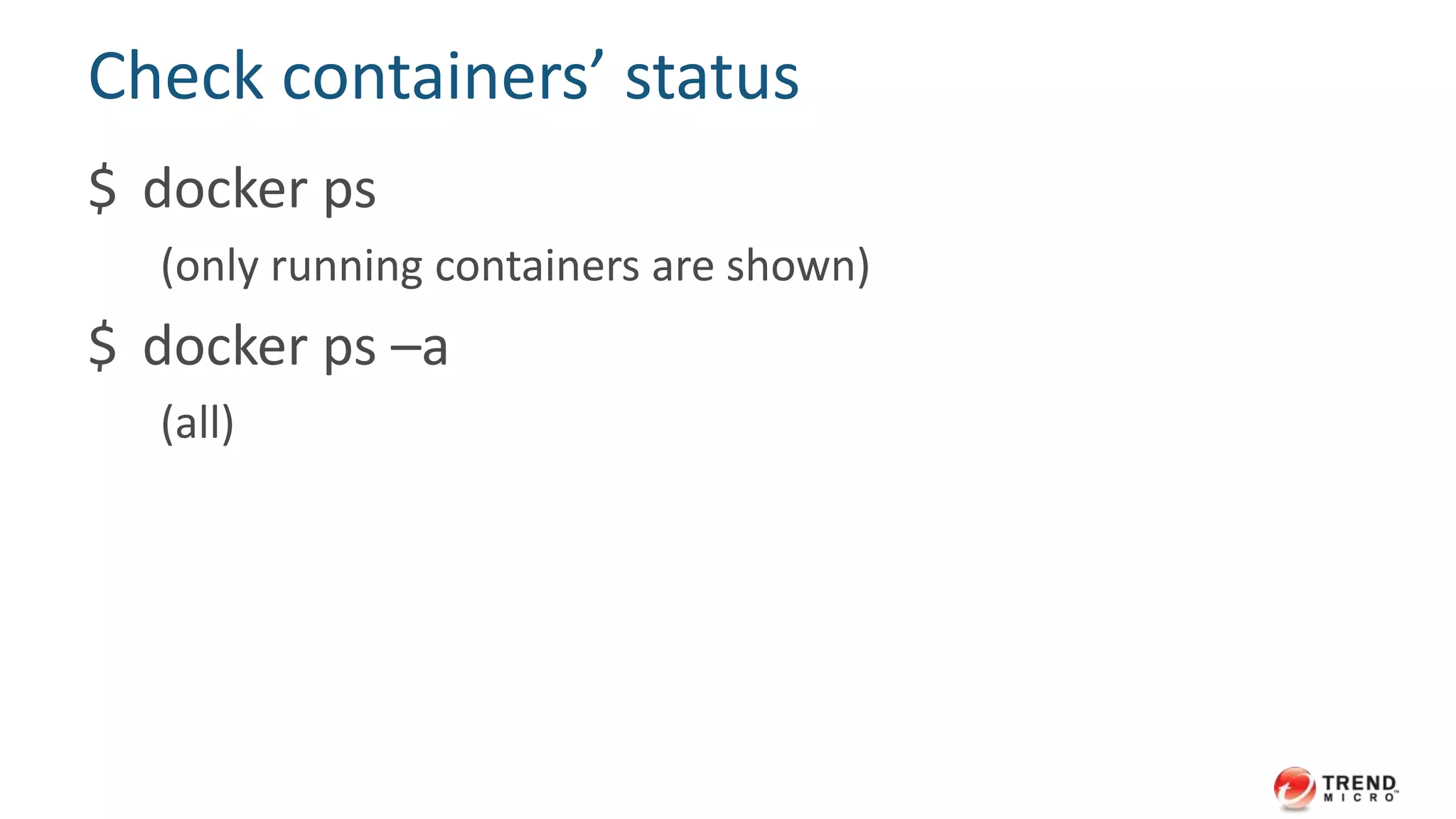 Check containers’ status
$ docker ps
(only running containers are shown)
$ docker ps –a
(all)
 