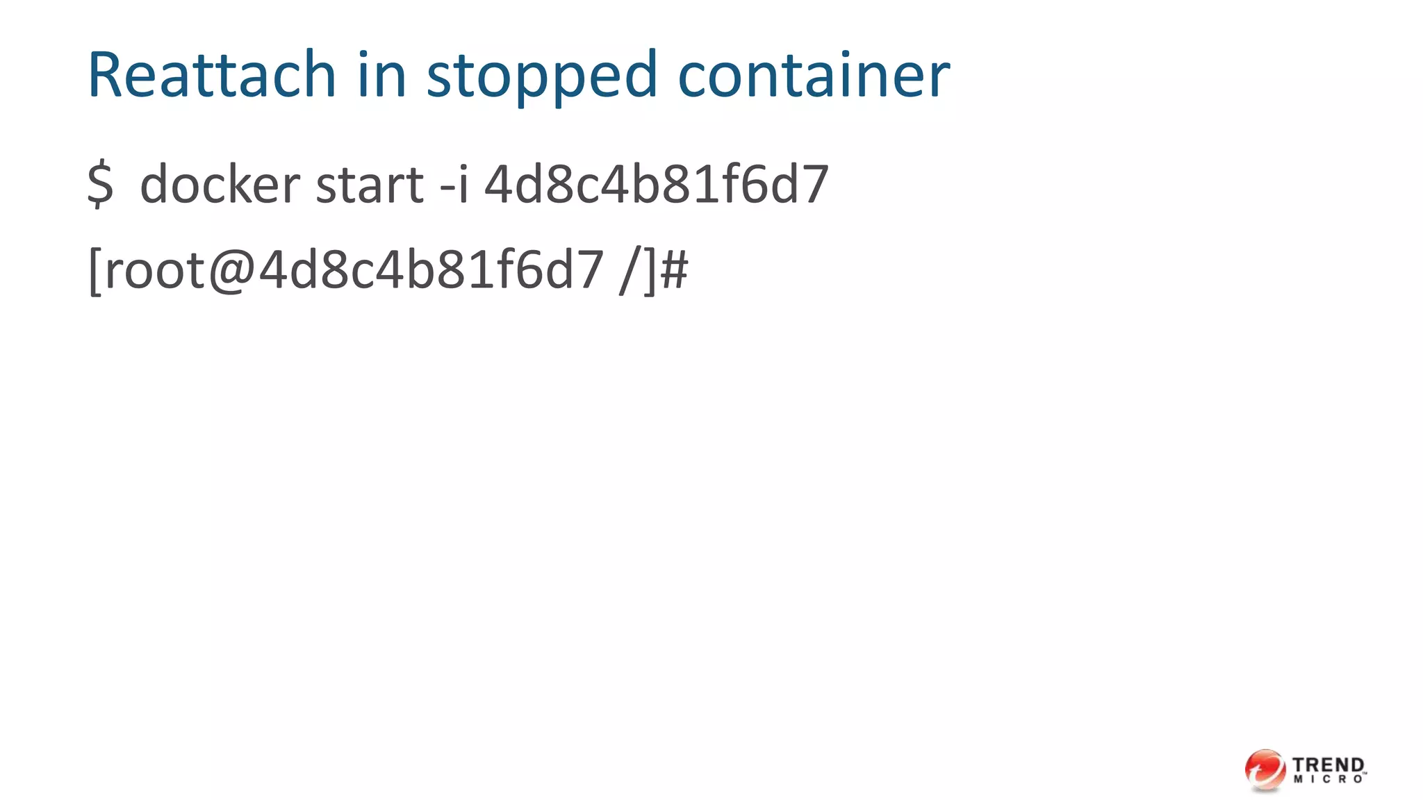 Reattach in stopped container
$ docker start -i 4d8c4b81f6d7
[root@4d8c4b81f6d7 /]#
 