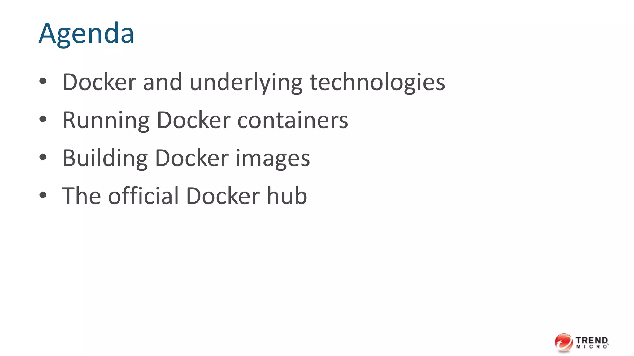 Agenda
• Docker and underlying technologies
• Running Docker containers
• Building Docker images
• The official Docker hub
 