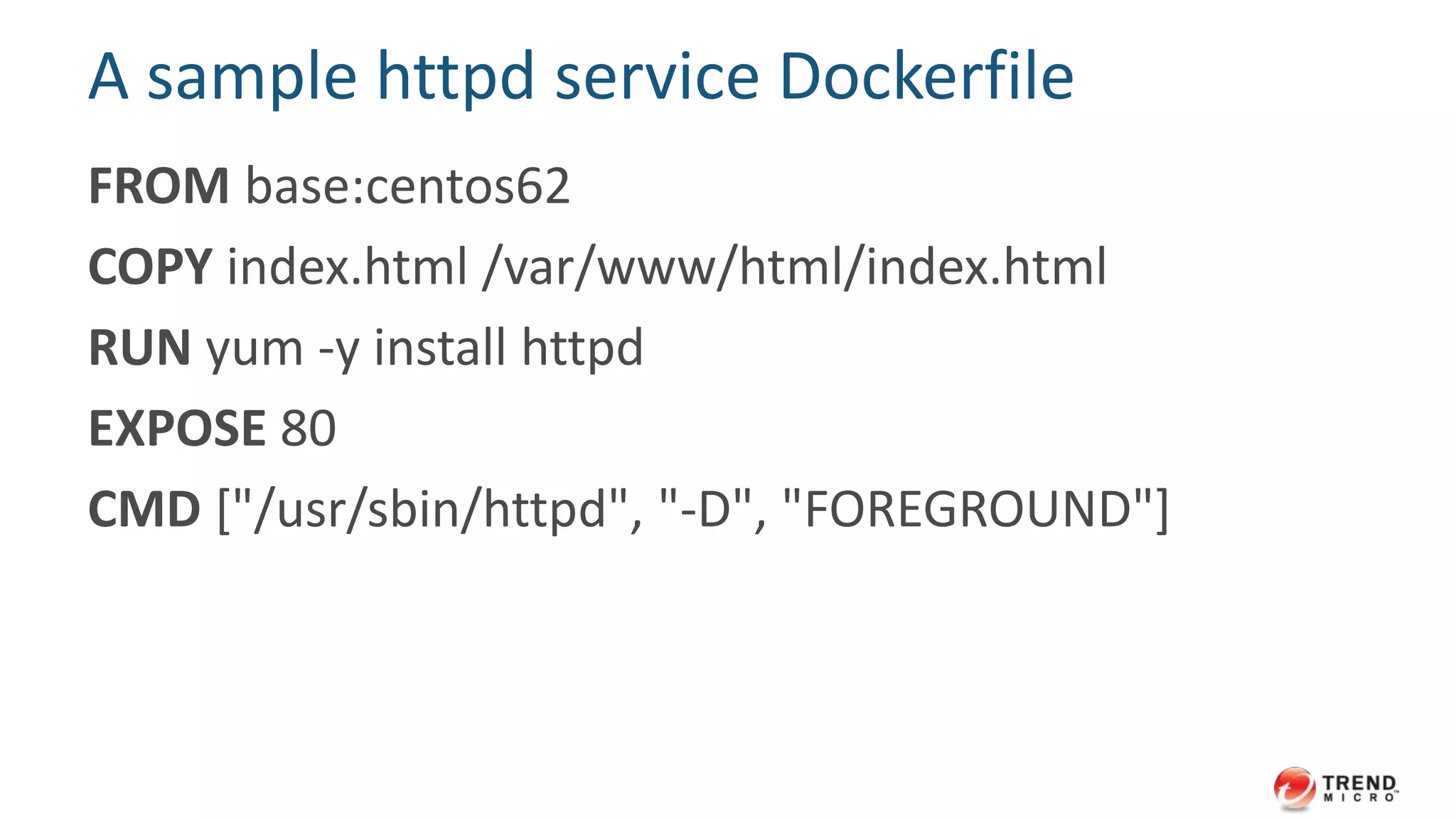 Second: Build from Dockerfile
• Dockerfile is a series of instructions
• Use "Docker build" command to build images
• pros:
– build images automatically by following instructions
– visible and easy to understand instructions
– enable Docker specific functions in the image
– repeatability
 