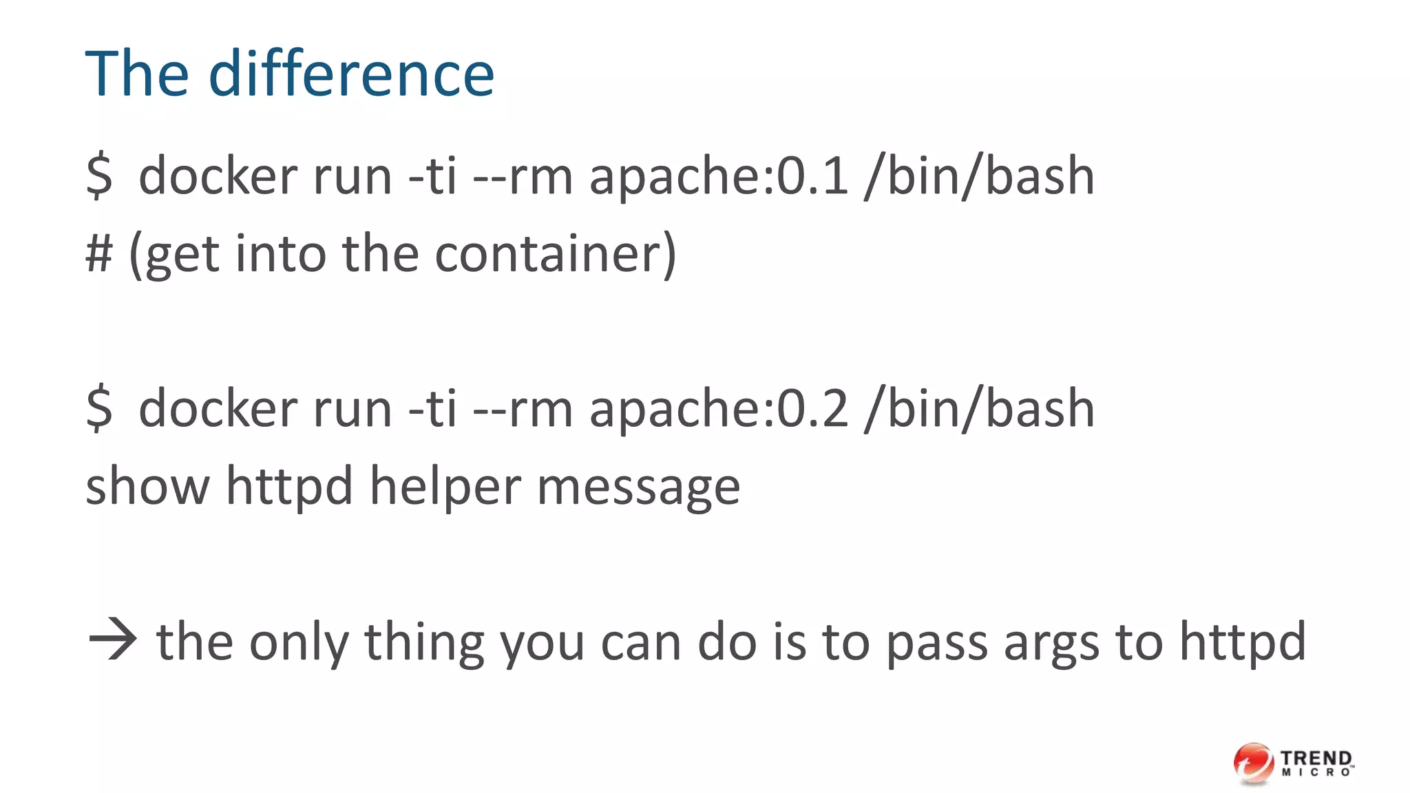 An httpd service example
FROM base:centos62
COPY index.html /var/www/html/index.html
RUN yum -y install httpd
EXPOSE 80
ENTRYPOINT ["/usr/sbin/httpd"]
CMD ["-D", "FOREGROUND"]
 