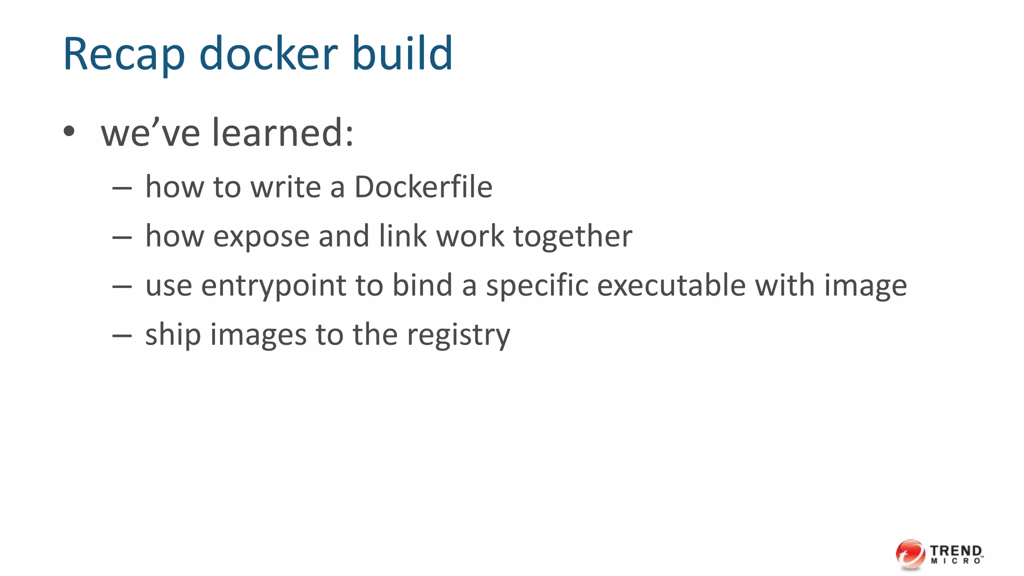 Recap docker run
• we’ve learned:
– port forwarding
– volume mounting
– linking containers together
– running containers at remote
 