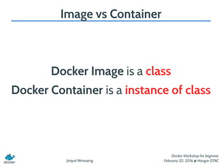 Jirayut Nimsaeng
Docker Workshop for beginner
February 20, 2016 @ Hangar DTAC
Image vs Container
Docker Image is a class
Docker Container is a instance of class
 