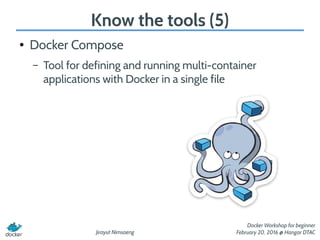 Jirayut Nimsaeng
Docker Workshop for beginner
February 20, 2016 @ Hangar DTAC
Know the tools (5)
● Docker Compose
– Tool for defining and running multi-container
applications with Docker in a single file
 