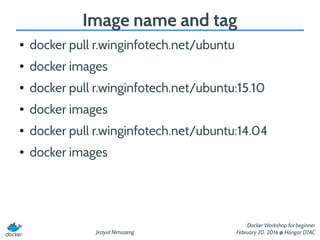 Jirayut Nimsaeng
Docker Workshop for beginner
February 20, 2016 @ Hangar DTAC
Image name and tag
● docker pull r.winginfotech.net/ubuntu
● docker images
● docker pull r.winginfotech.net/ubuntu:15.10
● docker images
● docker pull r.winginfotech.net/ubuntu:14.04
● docker images
 