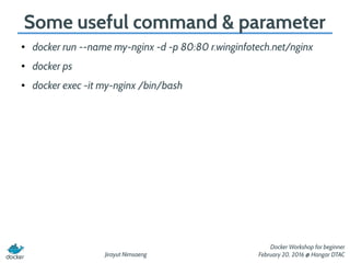 Jirayut Nimsaeng
Docker Workshop for beginner
February 20, 2016 @ Hangar DTAC
Some useful command & parameter
● docker run --name my-nginx -d -p 80:80 r.winginfotech.net/nginx
● docker ps
● docker exec -it my-nginx /bin/bash
 