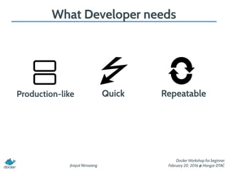 Jirayut Nimsaeng
Docker Workshop for beginner
February 20, 2016 @ Hangar DTAC
What Developer needs
Production-like Quick Repeatable
 