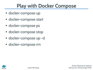 Jirayut Nimsaeng
Docker Workshop for beginner
February 20, 2016 @ Hangar DTAC
Play with Docker Compose
● docker-compose up
● docker-compose start
● docker-compose ps
● docker-compose stop
● docker-compose up -d
● docker-compose rm
 