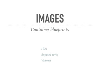 IMAGES
Container blueprints
Files
Exposed ports
Volumes
