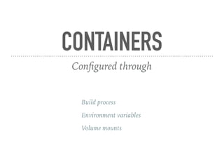 CONTAINERS
Configured through
Build process
Environment variables
Volume mounts