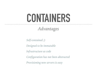 CONTAINERS
Advantages
Self-contained ;)
Designed to be immutable
Infrastructure as code
Configuration has not been abstracted
Provisioning new servers is easy
