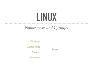 LINUX
Namespaces and Cgroups
Processes
Networking
Mounts
Resources
Users