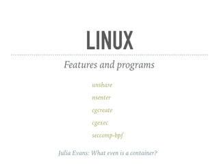LINUX
Features and programs
unshare
nsenter
cgcreate
cgexec
seccomp-bpf
Julia Evans: What even is a container?