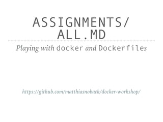 ASSIGNMENTS/
ALL.MD
Playing with docker and Dockerfiles
https://github.com/matthiasnoback/docker-workshop/
 