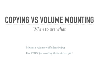 COPYING VS VOLUME MOUNTING
When to use what
Mount a volume while developing
Use COPY for creating the build artifact
 