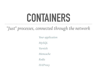 CONTAINERS
"Just" processes, connected through the network
Your application
MySQL
Varnish
Memcache
Redis
HAProxy
 