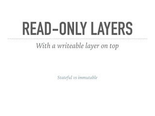 READ-ONLY LAYERS
With a writeable layer on top
Stateful vs immutable
 
