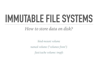 IMMUTABLE FILE SYSTEMS
How to store data on disk?
bind-mount volume
named volume ("volumes from")
fast/cache volume: tmpfs
 