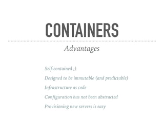 CONTAINERS
Advantages
Self-contained ;)
Designed to be immutable (and predictable)
Infrastructure as code
Configuration has not been abstracted
Provisioning new servers is easy
 