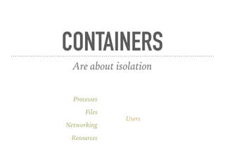 CONTAINERS
Are about isolation
Processes
Files
Networking
Resources
Users
 