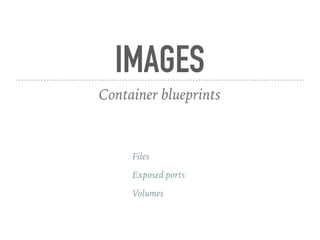 IMAGES
Container blueprints
Files
Exposed ports
Volumes
 